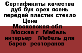 Сертификаты качества дуб бук орех ясень передай пластик стекло  › Цена ­ 100 000 - Московская обл., Москва г. Мебель, интерьер » Мебель для баров, ресторанов   